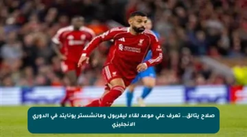 صلاح يتألق.. تعرف على موعد لقاء ليفربول ومانشستر يونايتد في الدوري الإنجليزي